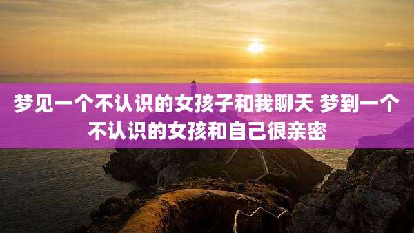 梦见一个不认识的女孩子和我聊天 梦到一个不认识的女孩和自己很亲密