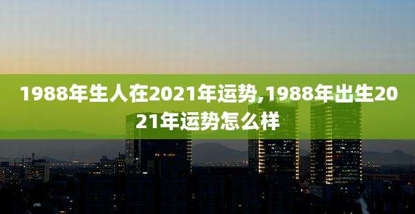 1988年生人在2021年运势,1988年出生2021年运势怎么样
