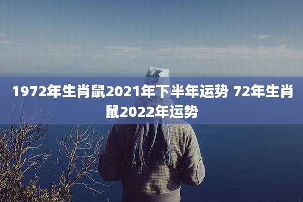 1972年生肖鼠2021年下半年运势 72年生肖鼠2022年运势