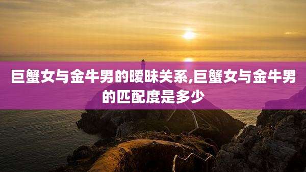 巨蟹女与金牛男的暧昧关系,巨蟹女与金牛男的匹配度是多少