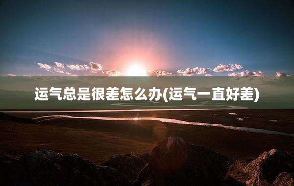 运气总是很差怎么办(运气一直好差)