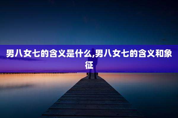 男八女七的含义是什么,男八女七的含义和象征