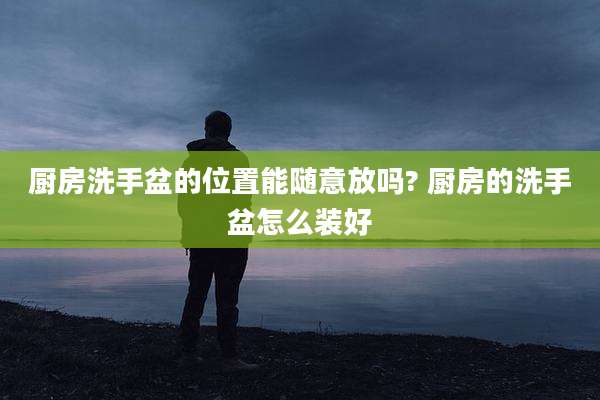厨房洗手盆的位置能随意放吗? 厨房的洗手盆怎么装好