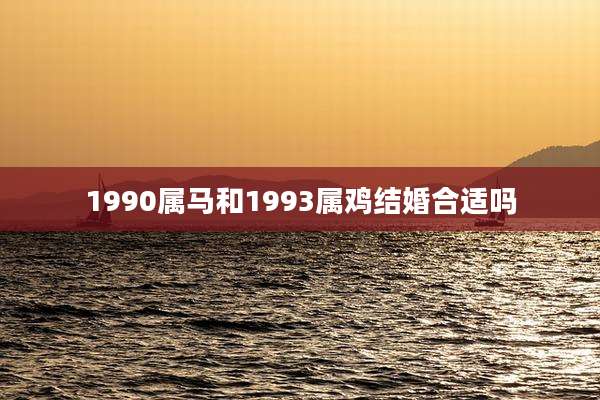 1990属马和1993属鸡结婚合适吗