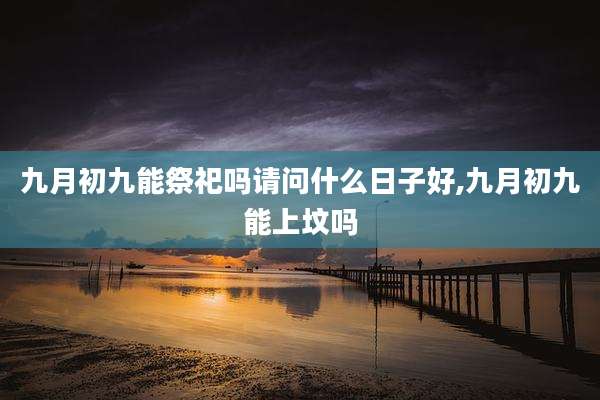九月初九能祭祀吗请问什么日子好,九月初九能上坟吗