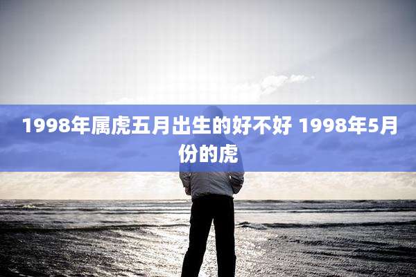 1998年属虎五月出生的好不好 1998年5月份的虎