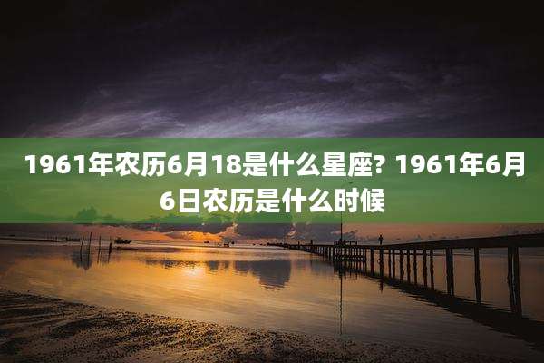 1961年农历6月18是什么星座? 1961年6月6日农历是什么时候