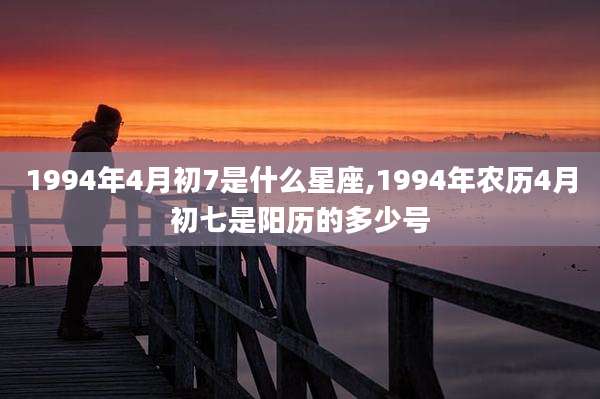 1994年4月初7是什么星座,1994年农历4月初七是阳历的多少号