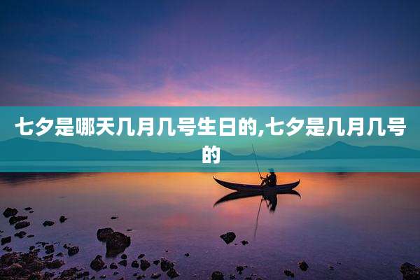 七夕是哪天几月几号生日的,七夕是几月几号的