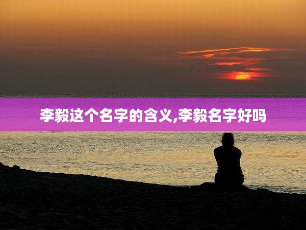 李毅这个名字的含义,李毅名字好吗