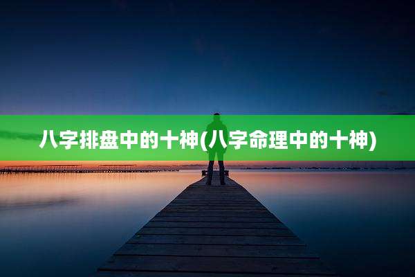 八字排盘中的十神(八字命理中的十神)