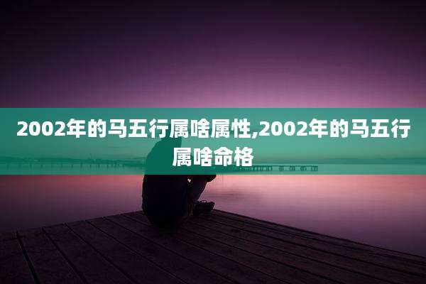 2002年的马五行属啥属性,2002年的马五行属啥命格
