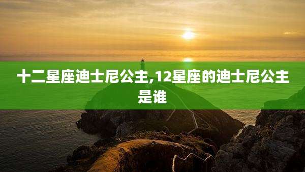 十二星座迪士尼公主,12星座的迪士尼公主是谁