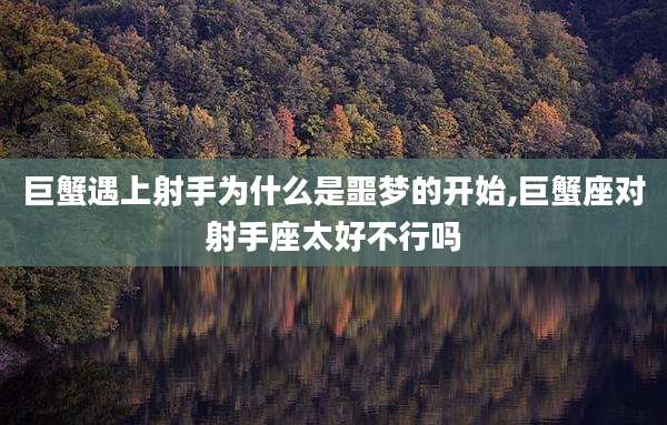 巨蟹遇上射手为什么是噩梦的开始,巨蟹座对射手座太好不行吗
