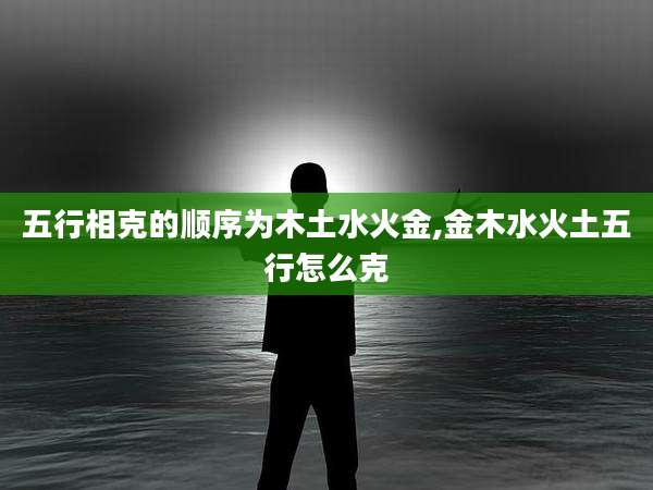 五行相克的顺序为木土水火金,金木水火土五行怎么克