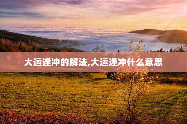 大运逢冲的解法,大运逢冲什么意思