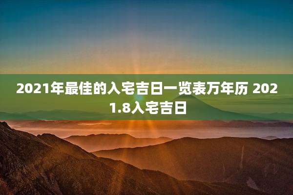 2021年最佳的入宅吉日一览表万年历 2021.8入宅吉日