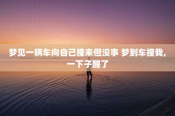 梦见一辆车向自己撞来但没事 梦到车撞我,一下子醒了