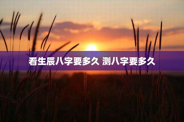 看生辰八字要多久 测八字要多久