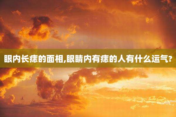 眼内长痣的面相,眼睛内有痣的人有什么运气?
