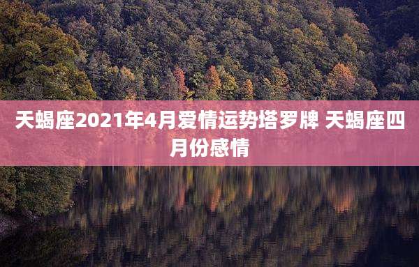 天蝎座2021年4月爱情运势塔罗牌 天蝎座四月份感情