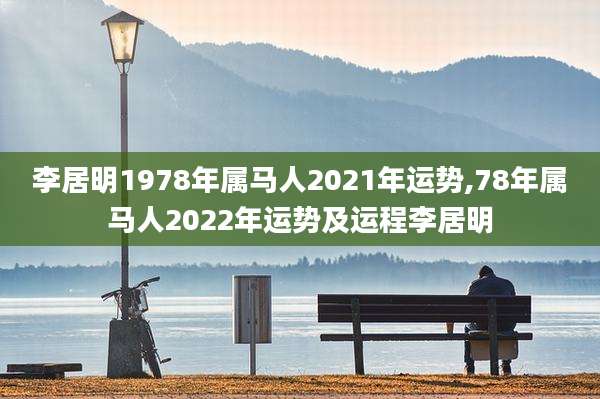 李居明1978年属马人2021年运势,78年属马人2022年运势及运程李居明