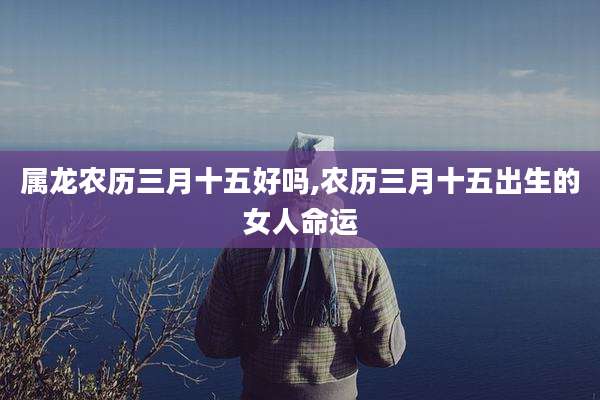 属龙农历三月十五好吗,农历三月十五出生的女人命运
