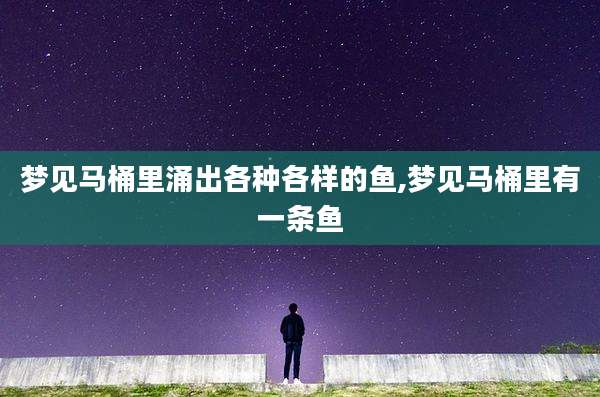 梦见马桶里涌出各种各样的鱼,梦见马桶里有一条鱼
