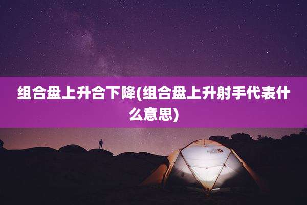 组合盘上升合下降(组合盘上升射手代表什么意思)