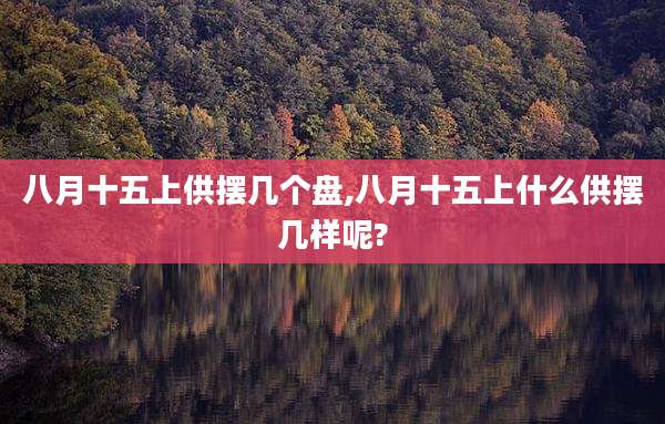 八月十五上供摆几个盘,八月十五上什么供摆几样呢?