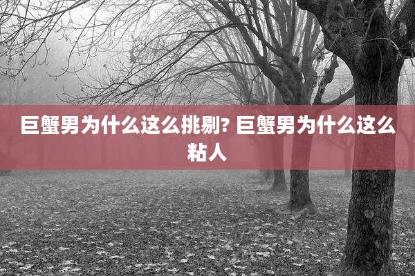 巨蟹男为什么这么挑剔? 巨蟹男为什么这么粘人