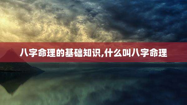八字命理的基础知识,什么叫八字命理