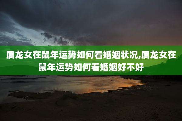 属龙女在鼠年运势如何看婚姻状况,属龙女在鼠年运势如何看婚姻好不好