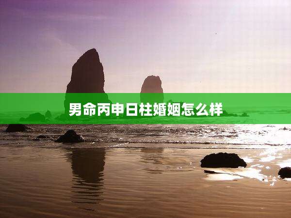 男命丙申日柱婚姻怎么样