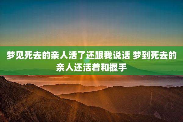 梦见死去的亲人活了还跟我说话 梦到死去的亲人还活着和握手