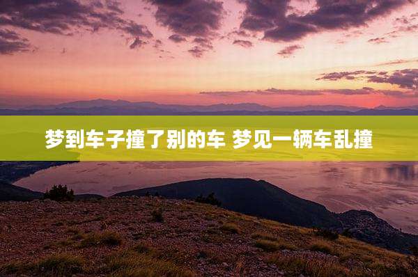 梦到车子撞了别的车 梦见一辆车乱撞