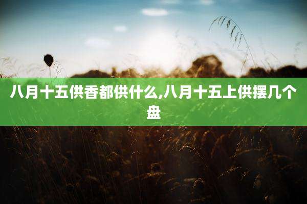 八月十五供香都供什么,八月十五上供摆几个盘