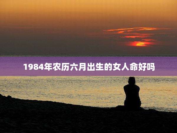 1984年农历六月出生的女人命好吗