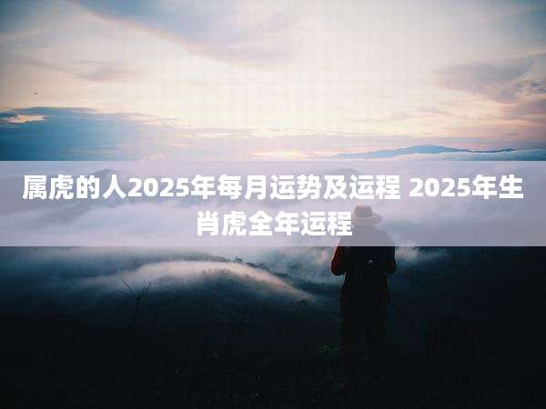 属虎的人2025年每月运势及运程 2025年生肖虎全年运程
