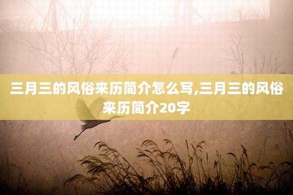 三月三的风俗来历简介怎么写,三月三的风俗来历简介20字