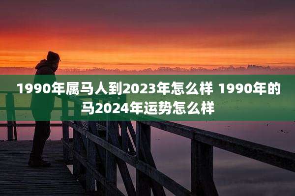 1990年属马人到2023年怎么样 1990年的马2024年运势怎么样