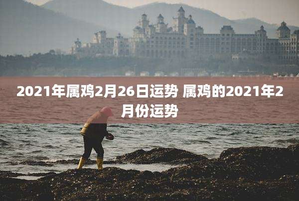 2021年属鸡2月26日运势 属鸡的2021年2月份运势