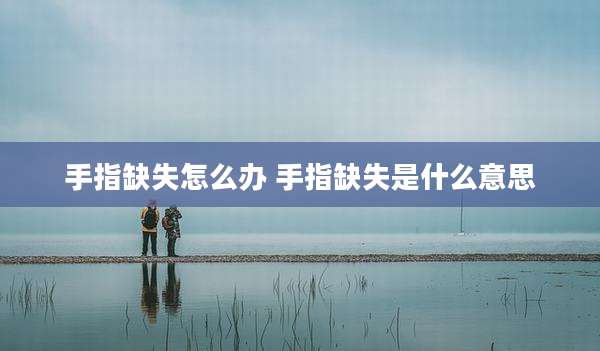 手指缺失怎么办 手指缺失是什么意思
