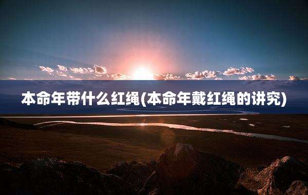 本命年带什么红绳(本命年戴红绳的讲究)