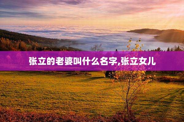 张立的老婆叫什么名字,张立女儿