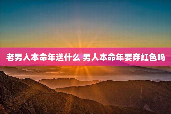 老男人本命年送什么 男人本命年要穿红色吗