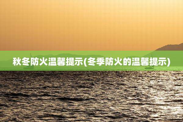 秋冬防火温馨提示(冬季防火的温馨提示)