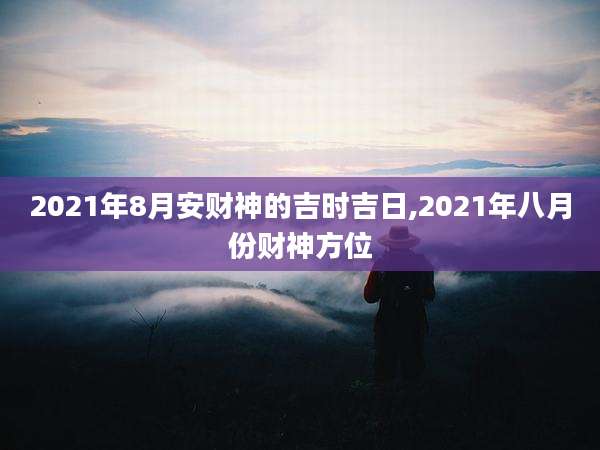 2021年8月安财神的吉时吉日,2021年八月份财神方位