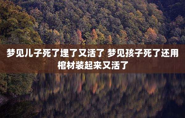 梦见儿子死了埋了又活了 梦见孩子死了还用棺材装起来又活了