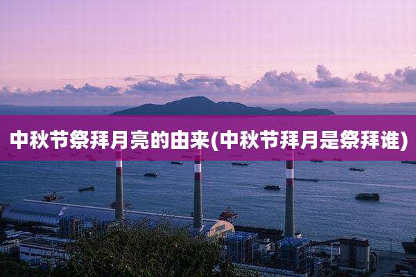 中秋节祭拜月亮的由来(中秋节拜月是祭拜谁)